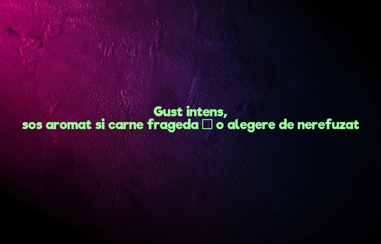 Gust intens, sos aromat si carne frageda – o alegere de nerefuzat