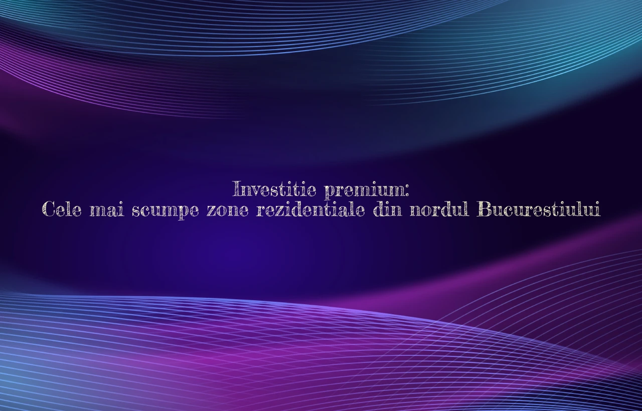 Investitie premium: Cele mai scumpe zone rezidentiale din nordul Bucurestiului